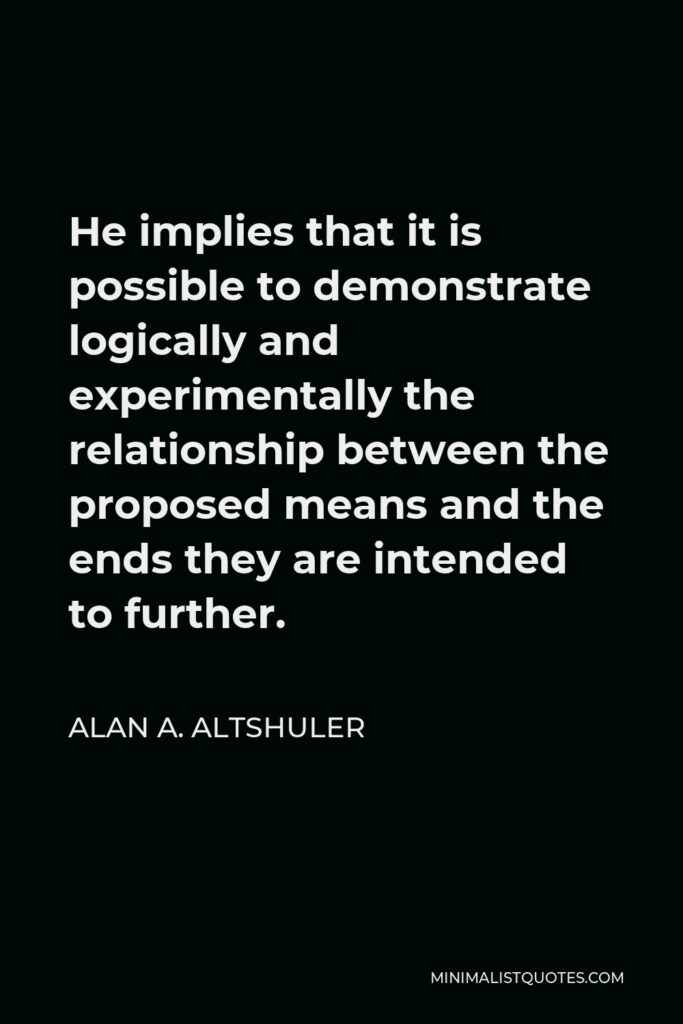 Alan A. Altshuler Quote - He implies that it is possible to demonstrate logically and experimentally the relationship between the proposed means and the ends they are intended to further.