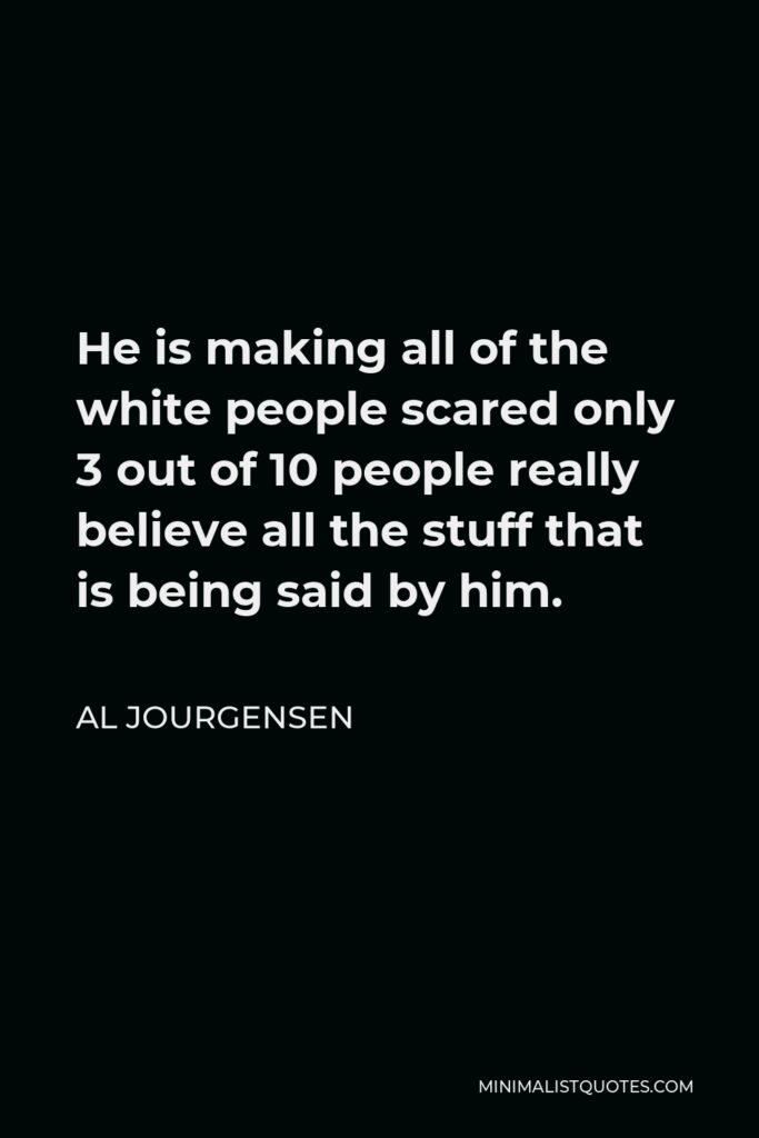 Al Jourgensen Quote - He is making all of the white people scared only 3 out of 10 people really believe all the stuff that is being said by him.