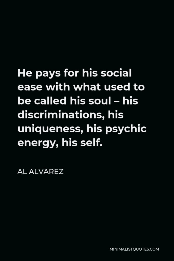 Al Alvarez Quote - He pays for his social ease with what used to be called his soul – his discriminations, his uniqueness, his psychic energy, his self.