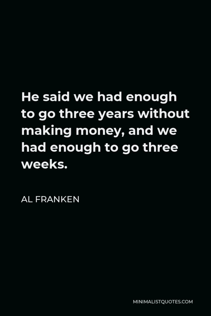 Al Franken Quote - He said we had enough to go three years without making money, and we had enough to go three weeks.