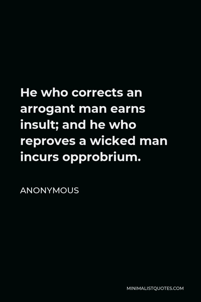 Anonymous Quote - He who corrects an arrogant man earns insult; and he who reproves a wicked man incurs opprobrium.