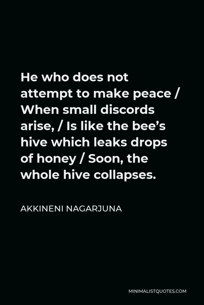 Akkineni Nagarjuna Quote - He who does not attempt to make peace / When small discords arise, / Is like the bee’s hive which leaks drops of honey / Soon, the whole hive collapses.