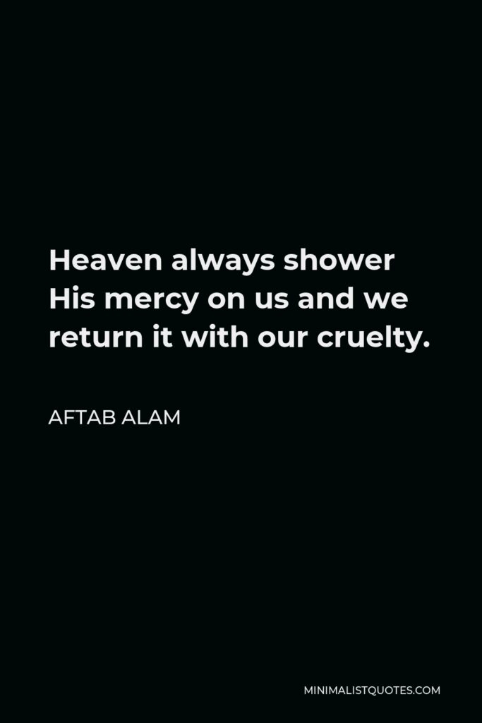 Aftab Alam Quote - Heaven always shower His mercy on us and we return it with our cruelty.