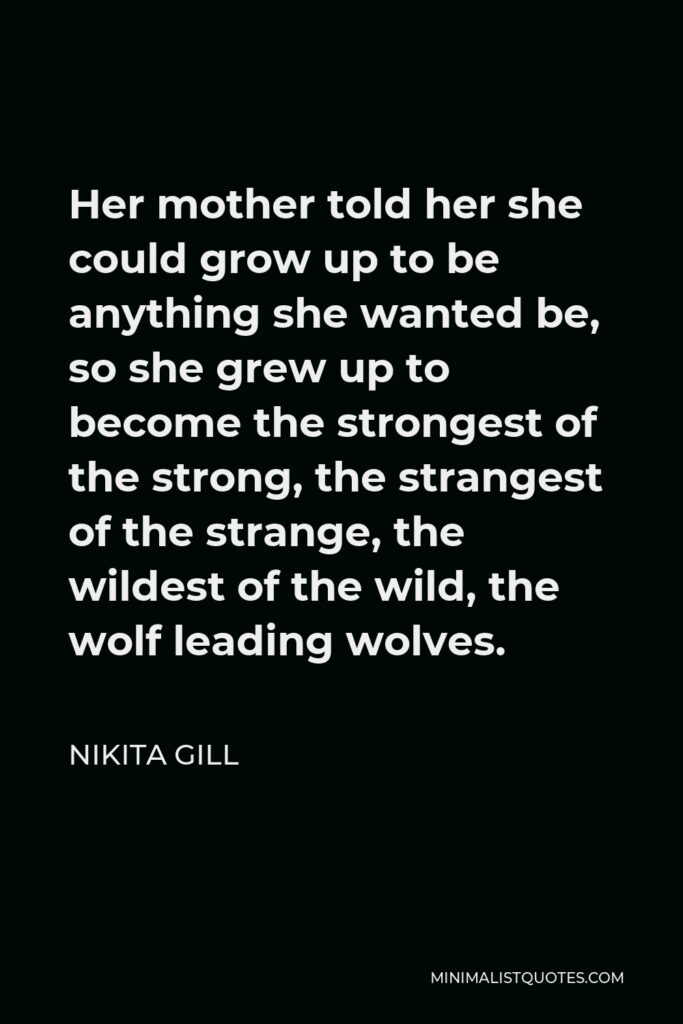 Nikita Gill Quote - Her mother told her she could grow up to be anything she wanted be, so she grew up to become the strongest of the strong, the strangest of the strange, the wildest of the wild, the wolf leading wolves.