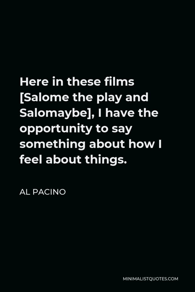 Al Pacino Quote - Here in these films [Salome the play and Salomaybe], I have the opportunity to say something about how I feel about things.