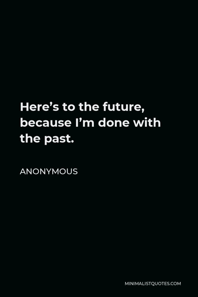 Anonymous Quote - Here’s to the future, because I’m done with the past.
