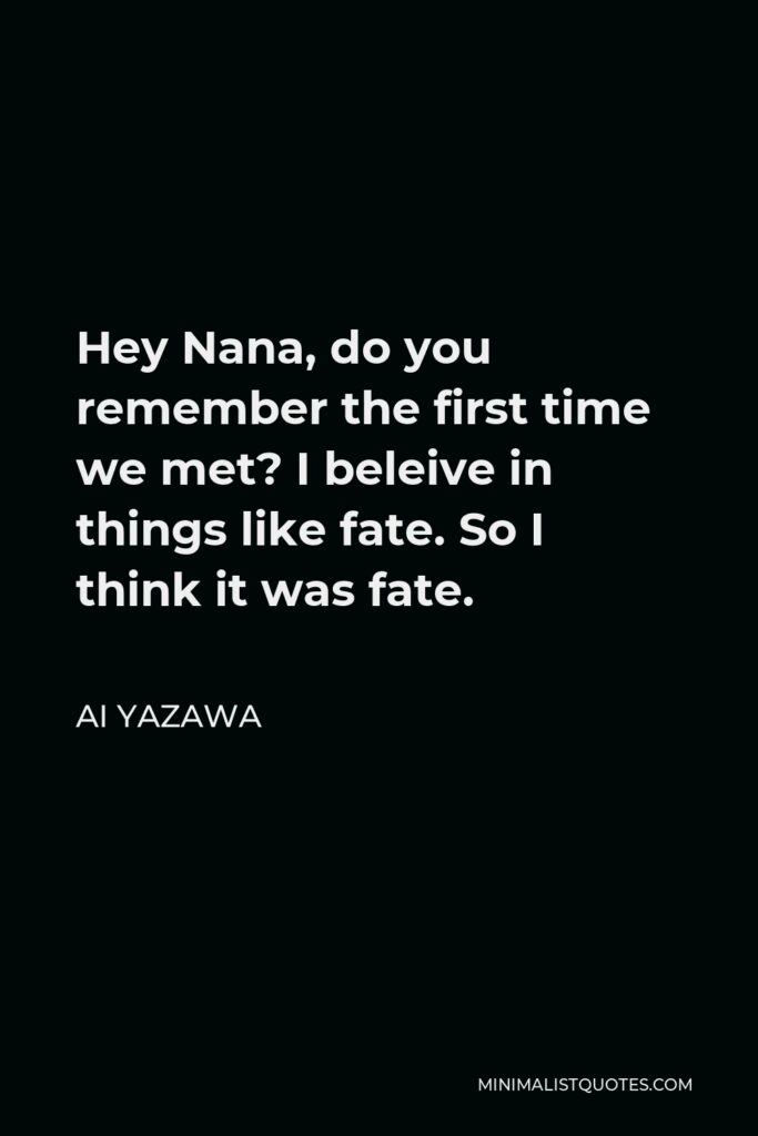 Ai Yazawa Quote - Hey Nana, do you remember the first time we met? I beleive in things like fate. So I think it was fate.