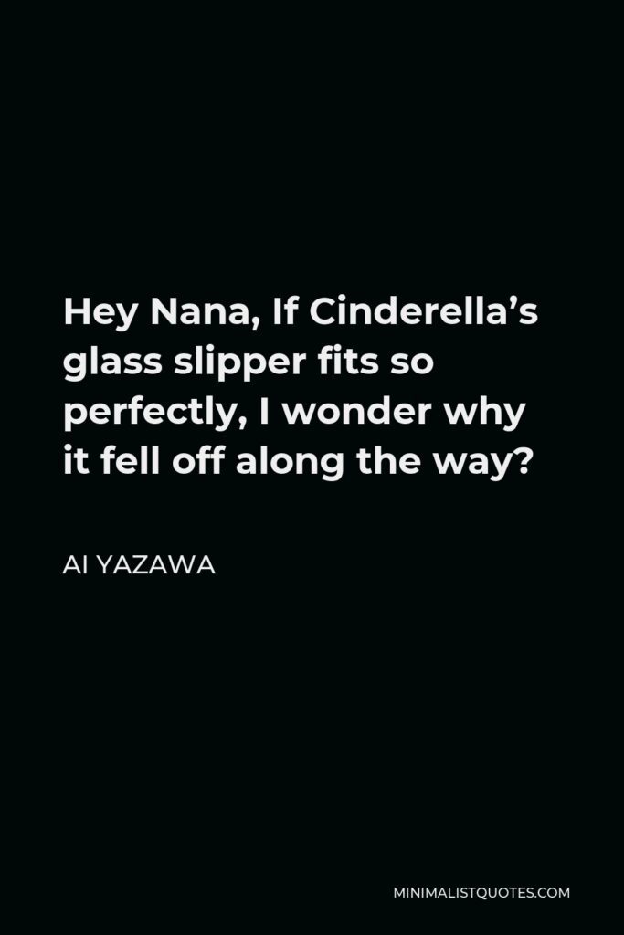 Ai Yazawa Quote - Hey Nana, If Cinderella’s glass slipper fits so perfectly, I wonder why it fell off along the way?