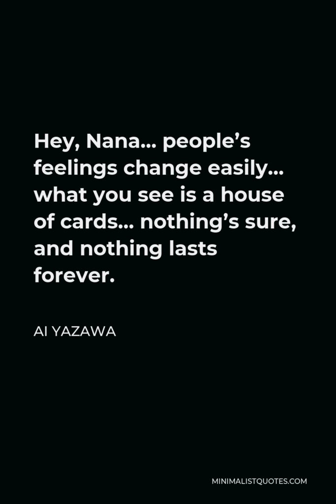 Ai Yazawa Quote - Hey, Nana… people’s feelings change easily… what you see is a house of cards… nothing’s sure, and nothing lasts forever.