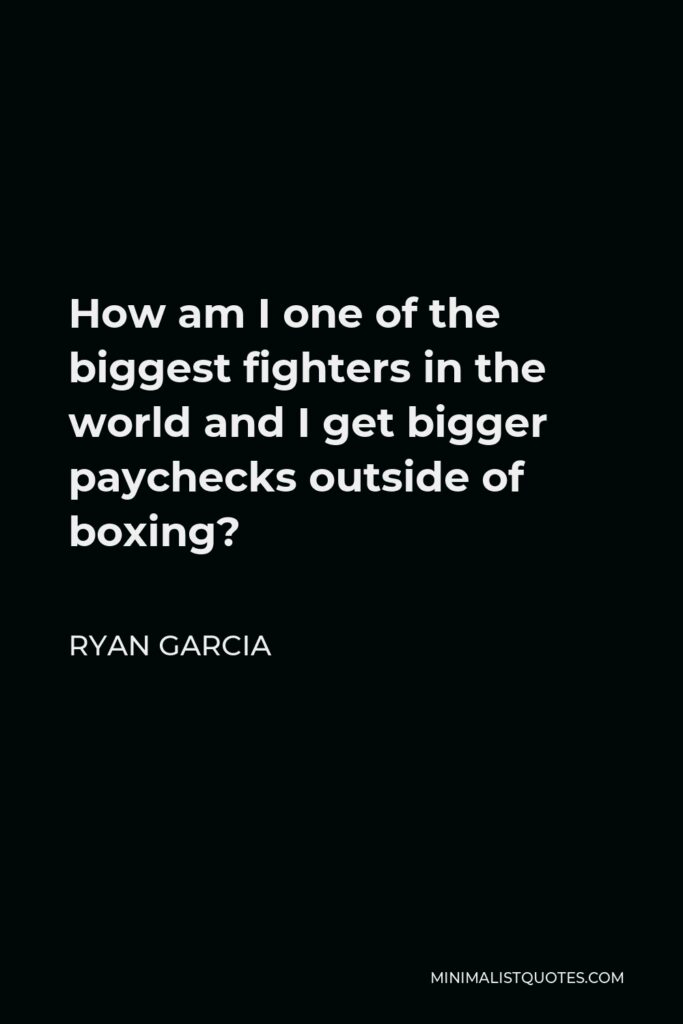 Ryan Garcia Quote - How am I one of the biggest fighters in the world and I get bigger paychecks outside of boxing?