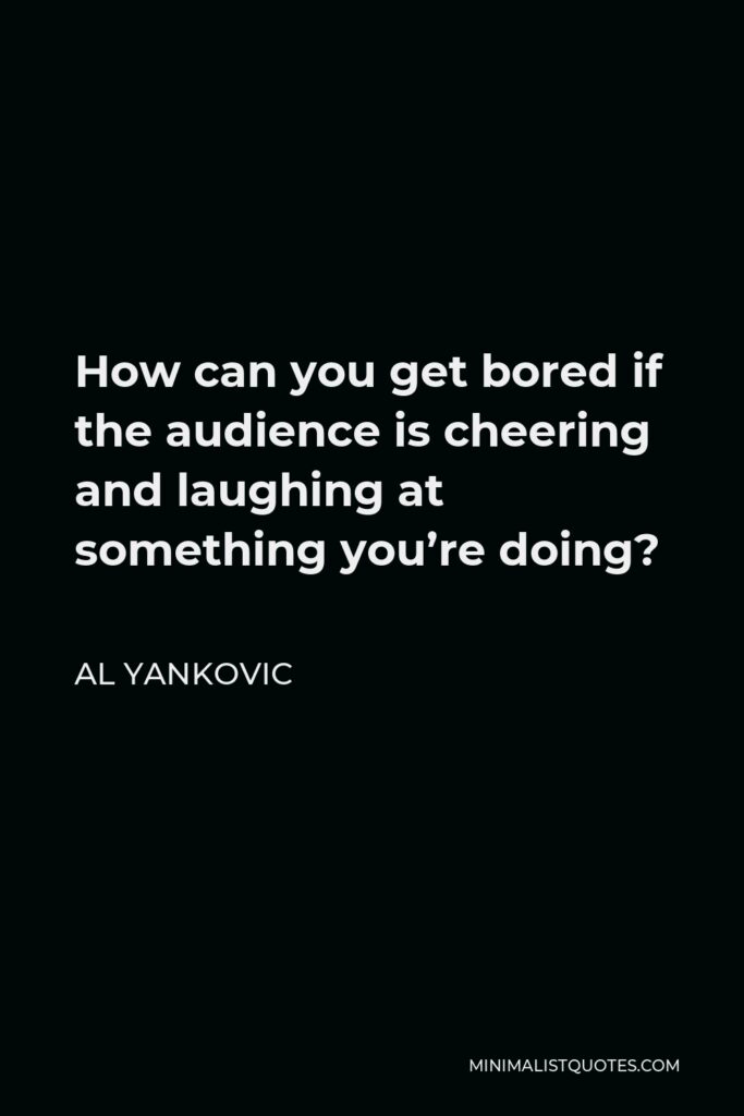 Al Yankovic Quote - How can you get bored if the audience is cheering and laughing at something you’re doing?