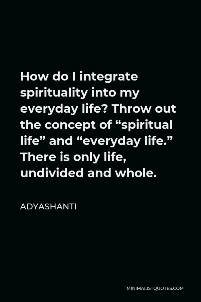Adyashanti Quote - How do I integrate spirituality into my everyday life? Throw out the concept of “spiritual life” and “everyday life.” There is only life, undivided and whole.