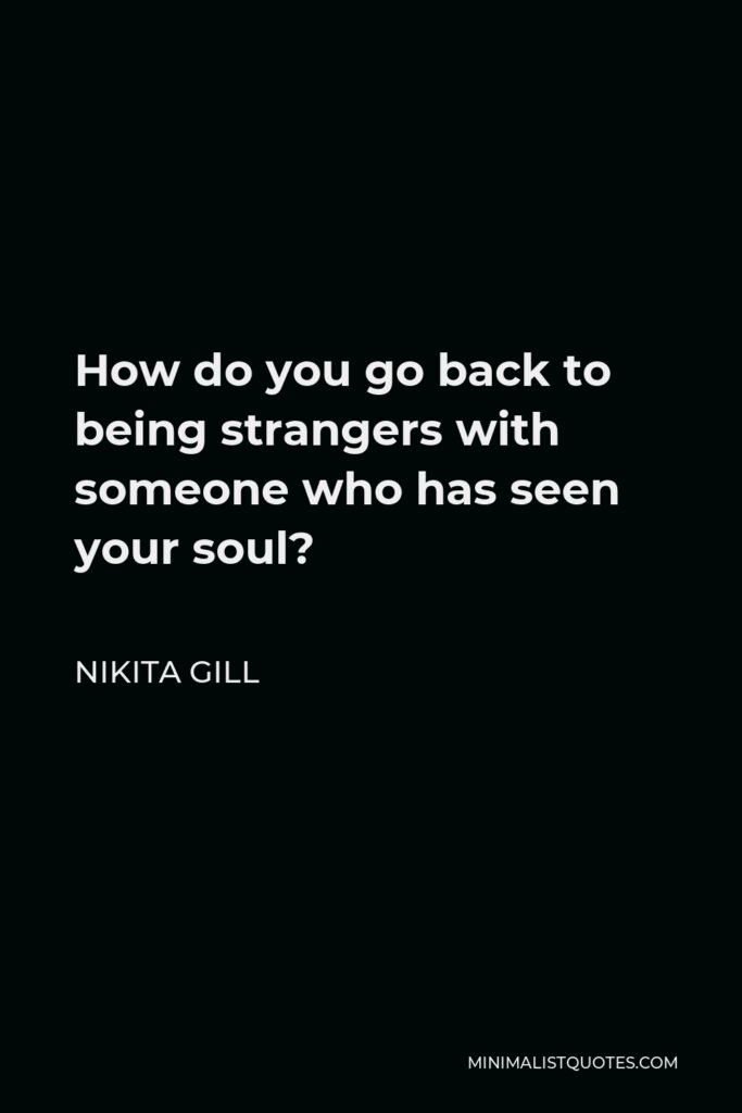 Nikita Gill Quote - How do you go back to being strangers with someone who has seen your soul?