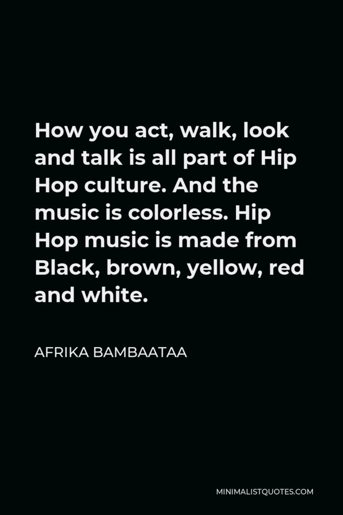 Afrika Bambaataa Quote - How you act, walk, look and talk is all part of Hip Hop culture. And the music is colorless. Hip Hop music is made from Black, brown, yellow, red and white.
