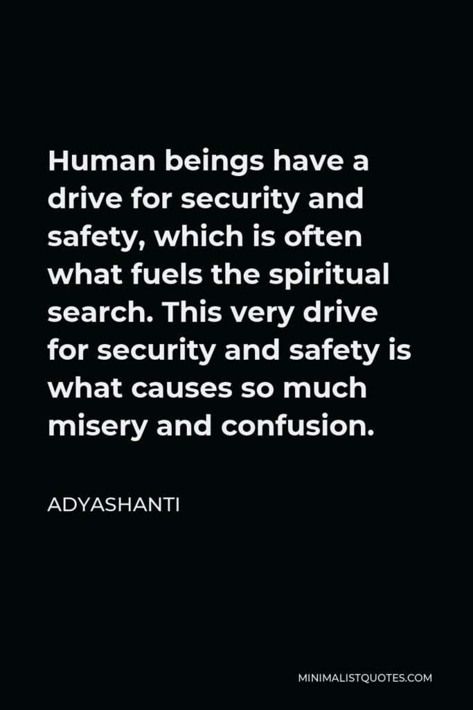 Adyashanti Quote - Human beings have a drive for security and safety, which is often what fuels the spiritual search. This very drive for security and safety is what causes so much misery and confusion.