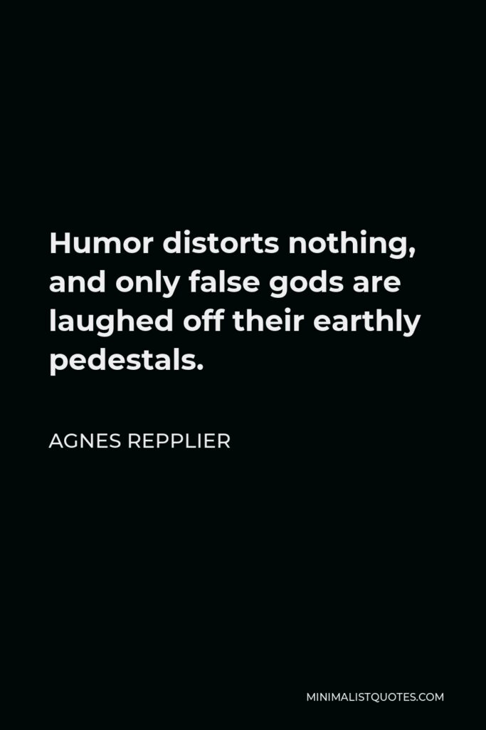 Agnes Repplier Quote - Humor distorts nothing, and only false gods are laughed off their earthly pedestals.