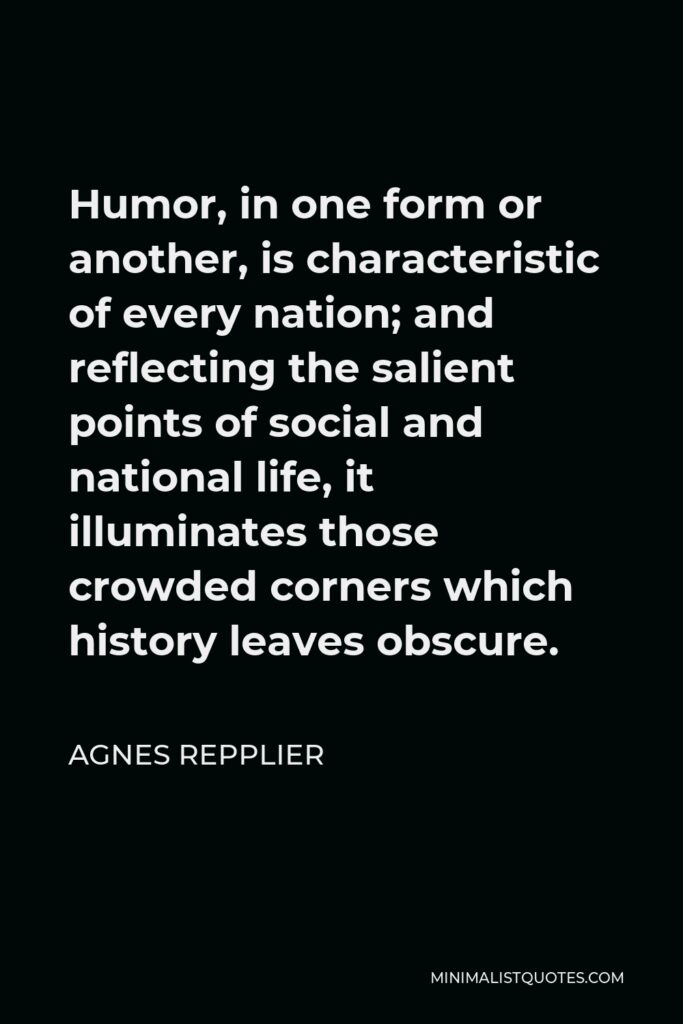 Agnes Repplier Quote - Humor, in one form or another, is characteristic of every nation; and reflecting the salient points of social and national life, it illuminates those crowded corners which history leaves obscure.