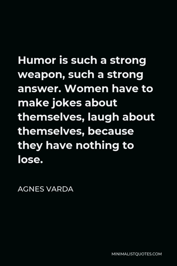 Agnes Varda Quote - Humor is such a strong weapon, such a strong answer. Women have to make jokes about themselves, laugh about themselves, because they have nothing to lose.