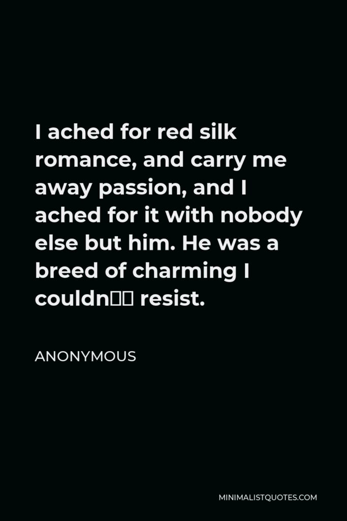 Anonymous Quote - I ached for red silk romance, and carry me away passion, and I ached for it with nobody else but him. He was a breed of charming I couldn’t resist.