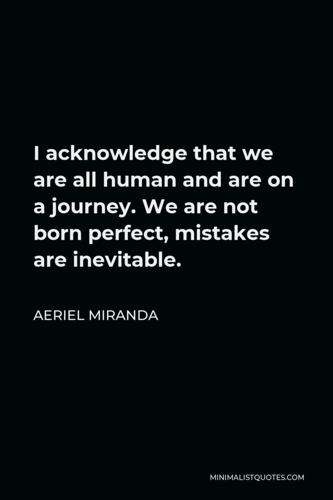 Aeriel Miranda Quote - I acknowledge that we are all human and are on a journey. We are not born perfect, mistakes are inevitable.