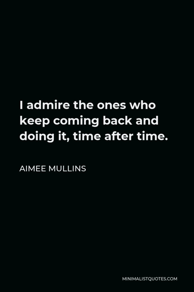 Aimee Mullins Quote - I admire the ones who keep coming back and doing it, time after time.