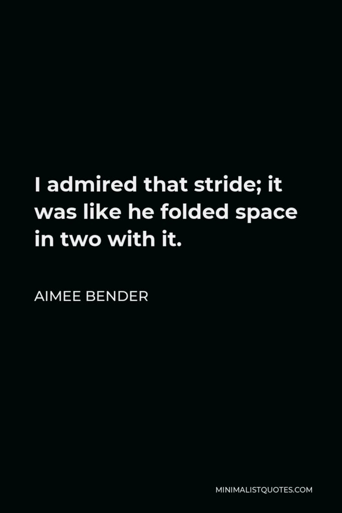 Aimee Bender Quote - I admired that stride; it was like he folded space in two with it.