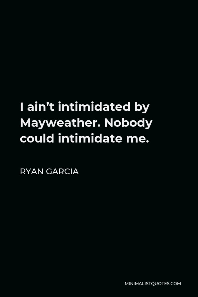 Ryan Garcia Quote - I ain’t intimidated by Mayweather. Nobody could intimidate me.