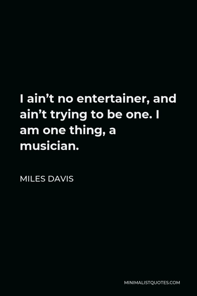 Miles Davis Quote - I ain’t no entertainer, and ain’t trying to be one. I am one thing, a musician.