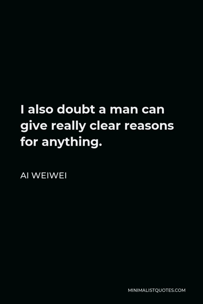 Ai Weiwei Quote - I also doubt a man can give really clear reasons for anything.