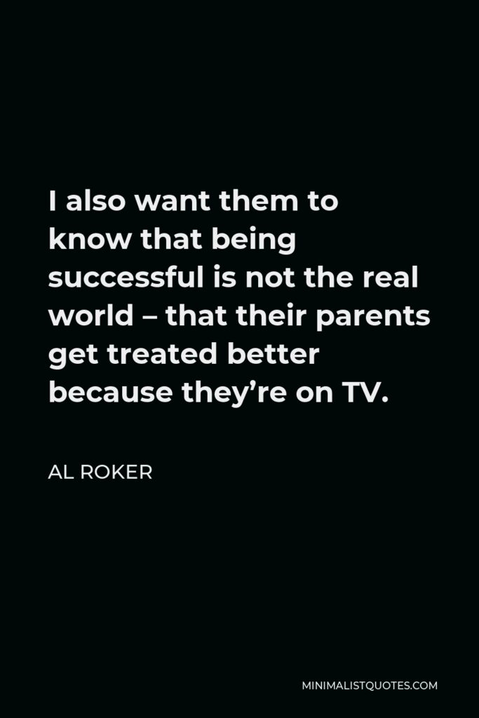 Al Roker Quote - I also want them to know that being successful is not the real world – that their parents get treated better because they’re on TV.
