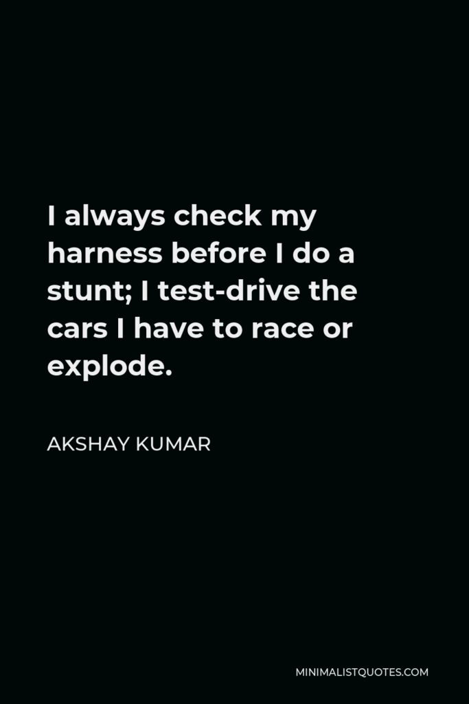 Akshay Kumar Quote - I always check my harness before I do a stunt; I test-drive the cars I have to race or explode.