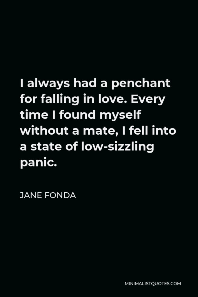 Jane Fonda Quote - I always had a penchant for falling in love. Every time I found myself without a mate, I fell into a state of low-sizzling panic.