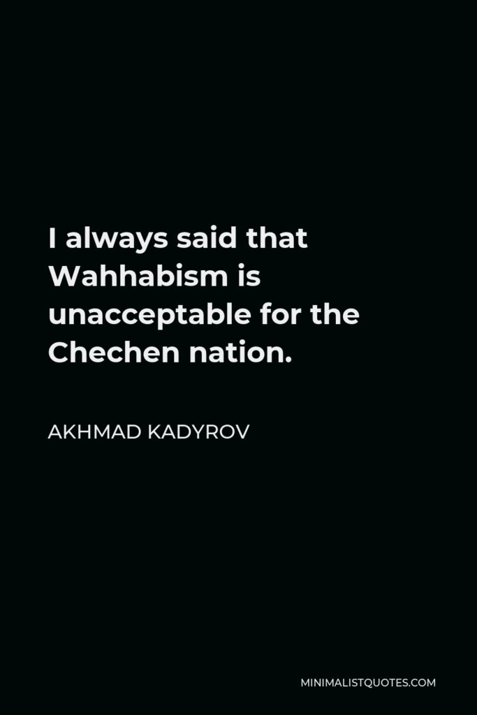Akhmad Kadyrov Quote - I always said that Wahhabism is unacceptable for the Chechen nation.