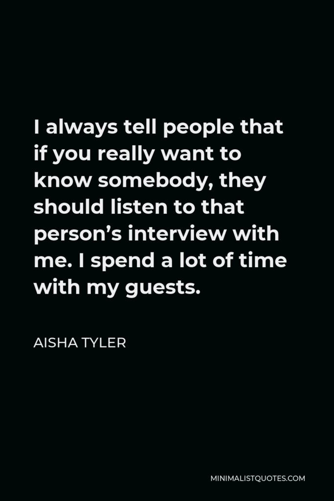 Aisha Tyler Quote - I always tell people that if you really want to know somebody, they should listen to that person’s interview with me. I spend a lot of time with my guests.