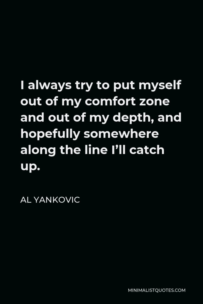 Al Yankovic Quote - I always try to put myself out of my comfort zone and out of my depth, and hopefully somewhere along the line I’ll catch up.