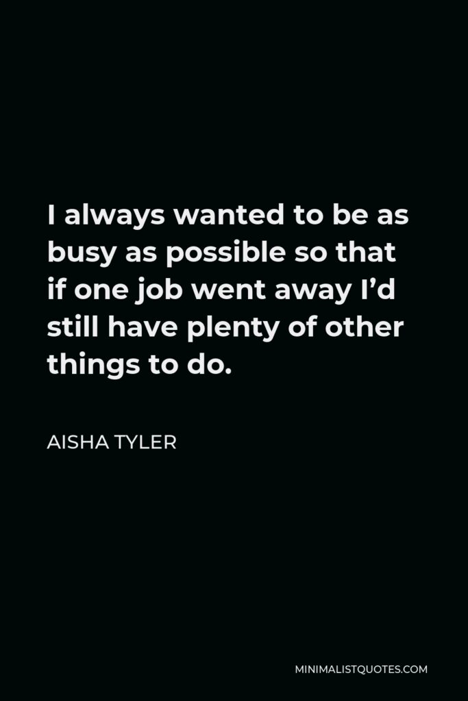 Aisha Tyler Quote - I always wanted to be as busy as possible so that if one job went away I’d still have plenty of other things to do.