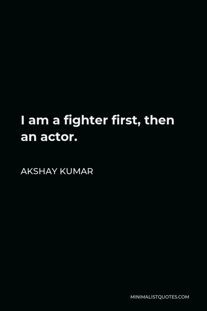 Akshay Kumar Quote - I am a fighter first, then an actor.