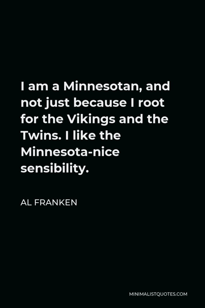 Al Franken Quote - I am a Minnesotan, and not just because I root for the Vikings and the Twins. I like the Minnesota-nice sensibility.