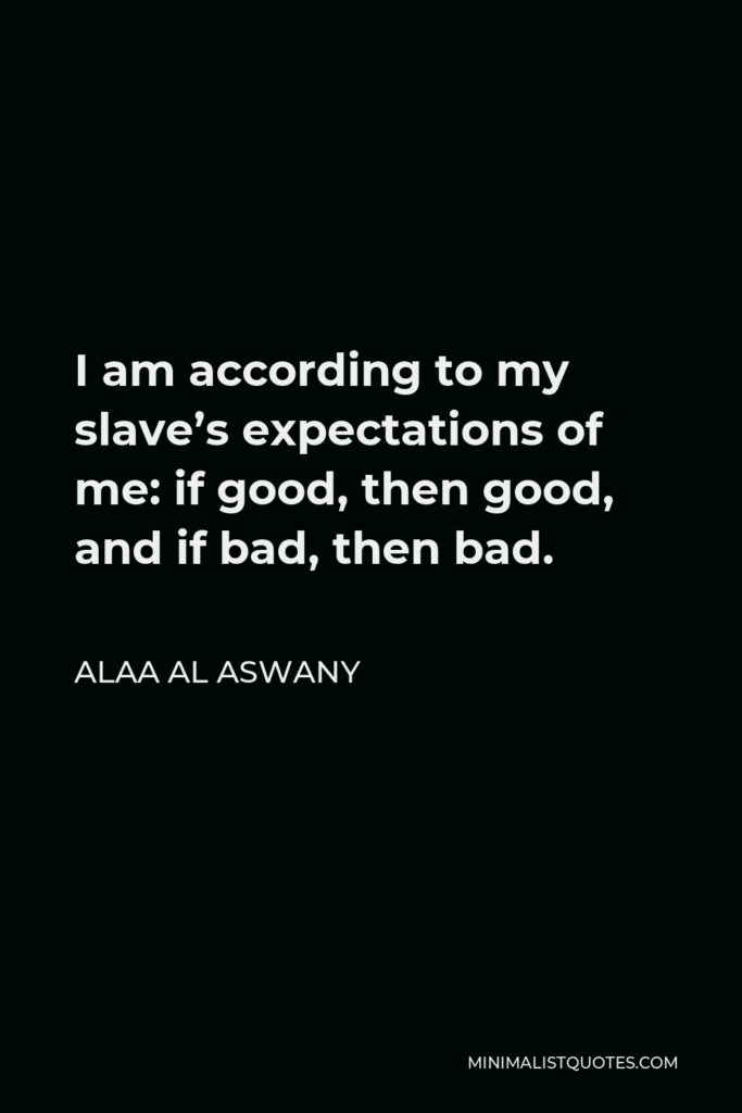Alaa Al Aswany Quote - I am according to my slave’s expectations of me: if good, then good, and if bad, then bad.