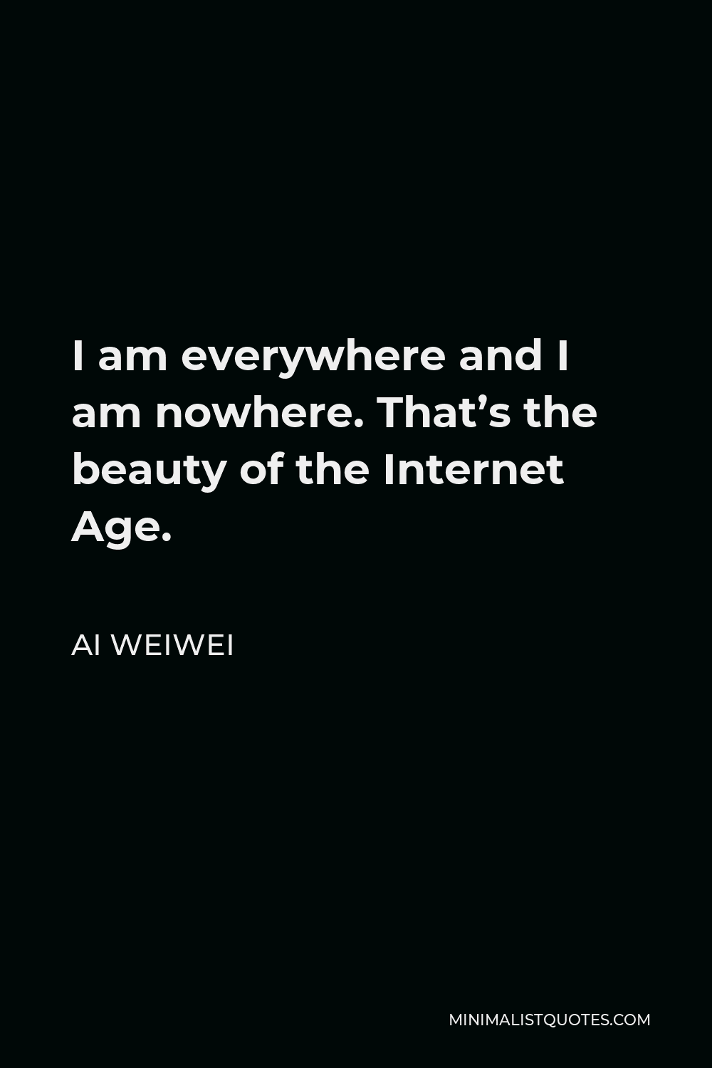 Ai Weiwei Quote - I am everywhere and I am nowhere. That’s the beauty of the Internet Age.