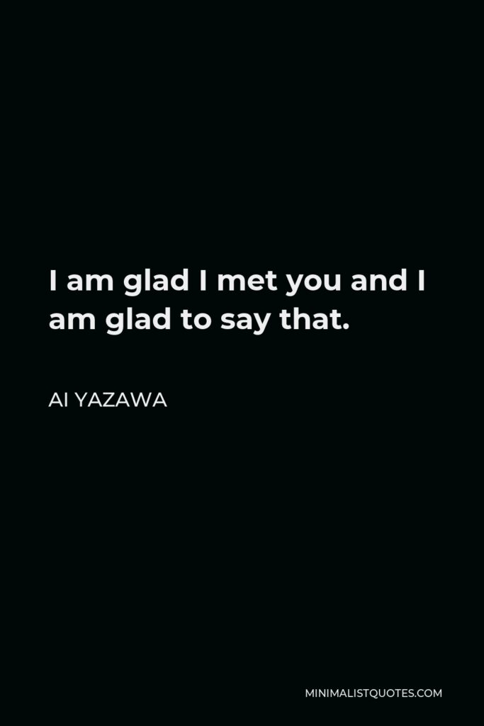 Ai Yazawa Quote - I am glad I met you and I am glad to say that.