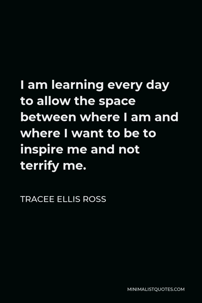 Tracee Ellis Ross Quote - I am learning every day to allow the space between where I am and where I want to be to inspire me and not terrify me.