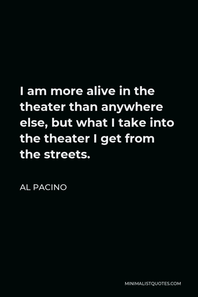 Al Pacino Quote - I am more alive in the theater than anywhere else, but what I take into the theater I get from the streets.