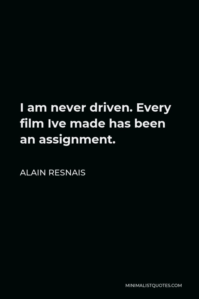 Alain Resnais Quote - I am never driven. Every film Ive made has been an assignment.