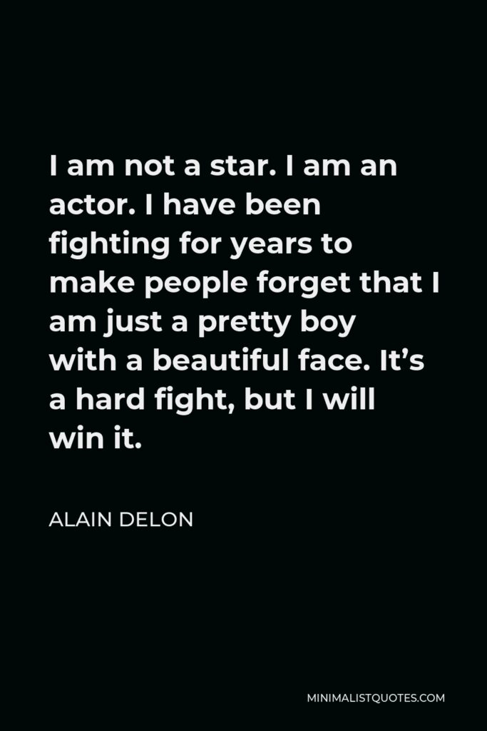 Alain Delon Quote - I am not a star. I am an actor. I have been fighting for years to make people forget that I am just a pretty boy with a beautiful face. It’s a hard fight, but I will win it.