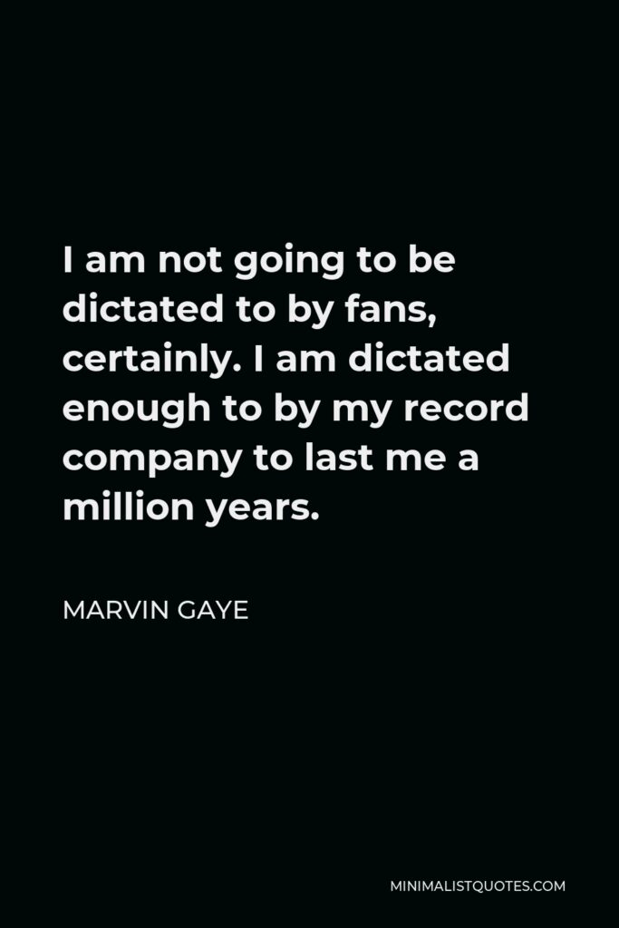 Marvin Gaye Quote - I am not going to be dictated to by fans, certainly. I am dictated enough to by my record company to last me a million years.