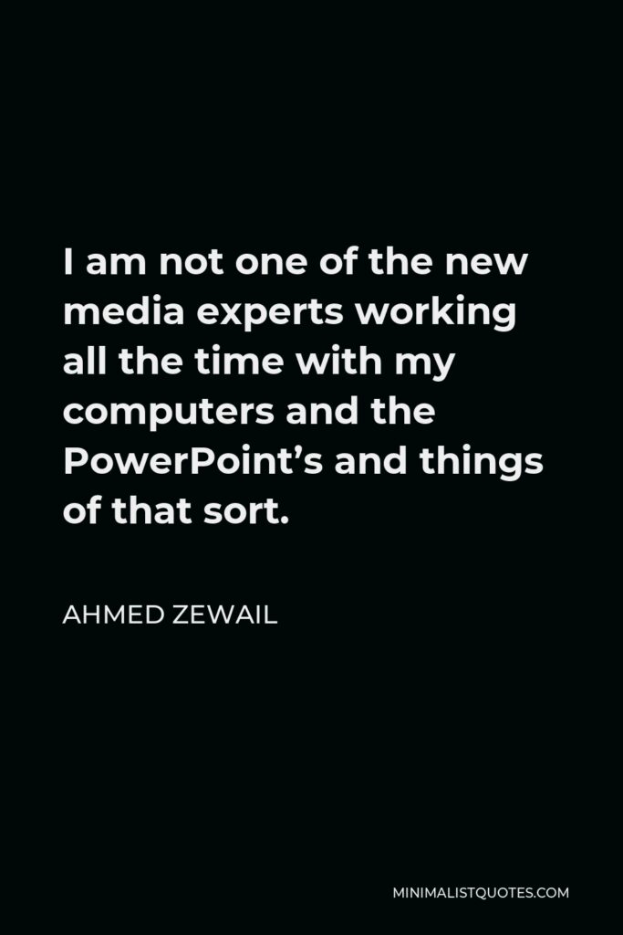 Ahmed Zewail Quote - I am not one of the new media experts working all the time with my computers and the PowerPoint’s and things of that sort.