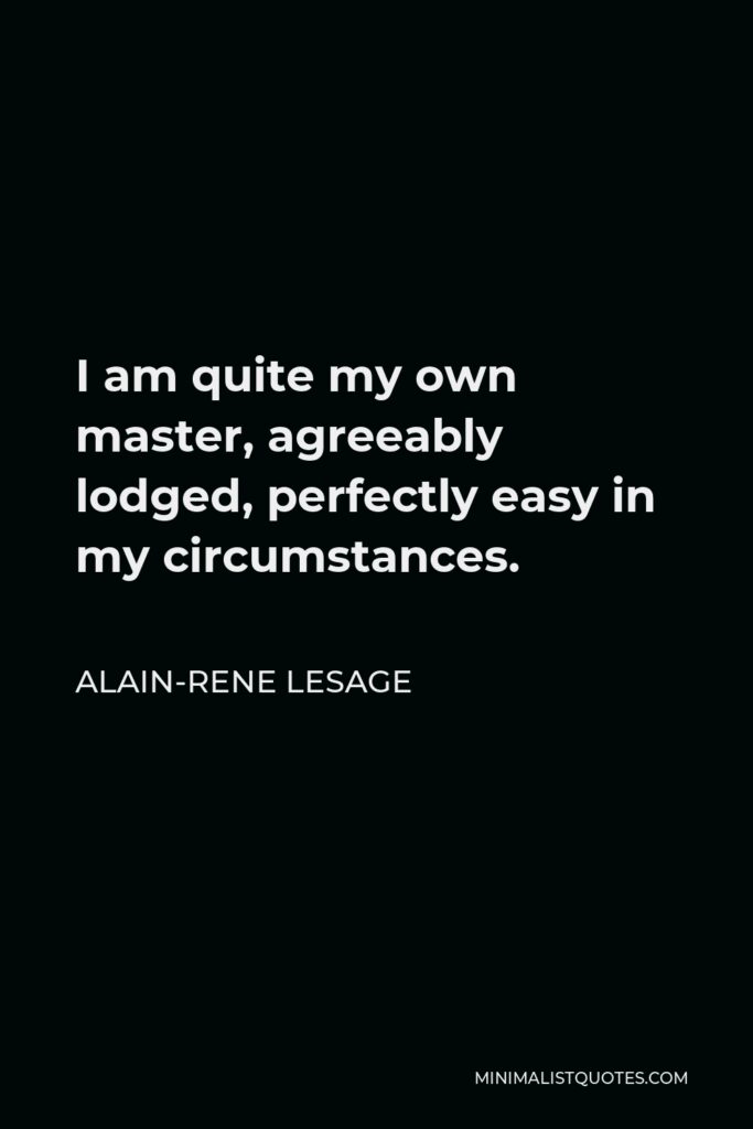 Alain-Rene Lesage Quote - I am quite my own master, agreeably lodged, perfectly easy in my circumstances.