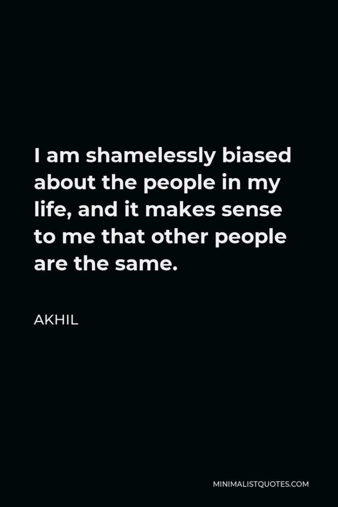 Akhil Quote - I am shamelessly biased about the people in my life, and it makes sense to me that other people are the same.