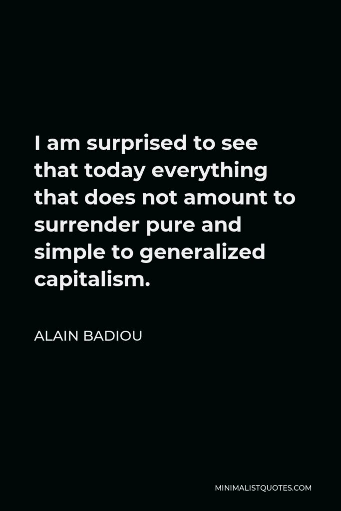 Alain Badiou Quote - I am surprised to see that today everything that does not amount to surrender pure and simple to generalized capitalism.